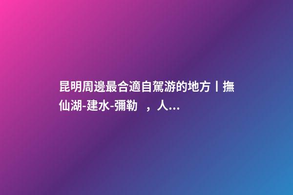 昆明周邊最合適自駕游的地方丨撫仙湖-建水-彌勒，人少景美的秘境